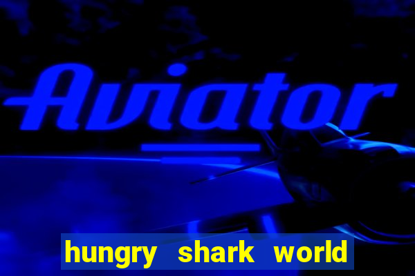 hungry shark world dinheiro infinito ios